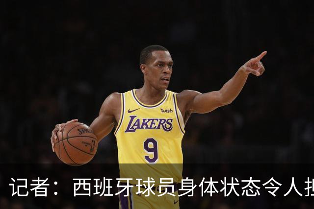 记者：西班牙球员身体状态令人担忧，若不能战胜沙特将面临大麻烦