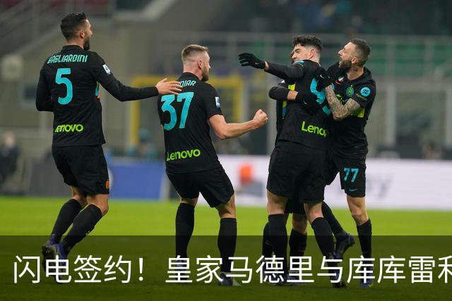 闪电签约！皇家马德里与库库雷利亚达成全面协议：西甲格局或将被重新洗牌